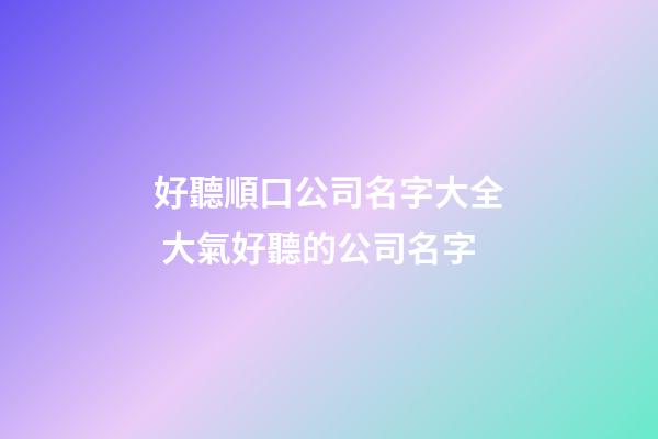 好聽順口公司名字大全 大氣好聽的公司名字-第1張-公司起名-玄機(jī)派